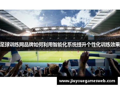 足球训练网品牌如何利用智能化系统提升个性化训练效果